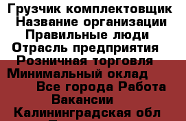 Грузчик-комплектовщик › Название организации ­ Правильные люди › Отрасль предприятия ­ Розничная торговля › Минимальный оклад ­ 30 000 - Все города Работа » Вакансии   . Калининградская обл.,Приморск г.